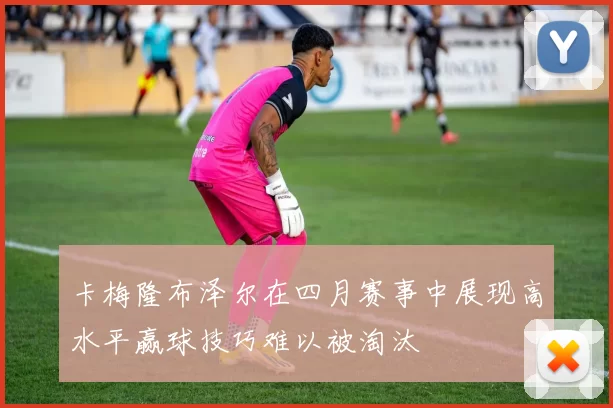 卡梅隆布泽尔在四月赛事中展现高水平赢球技巧难以被淘汰