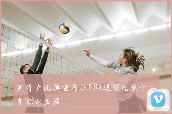 里奇卢比奥宣布从NBA退役结束十二年职业生涯