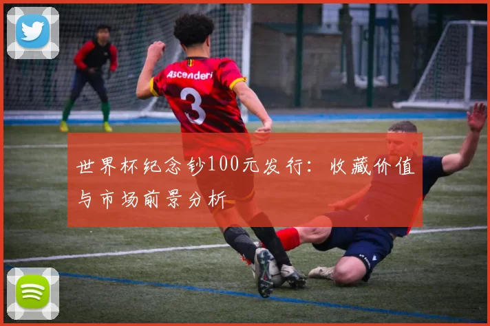 世界杯纪念钞100元发行：收藏价值与市场前景分析