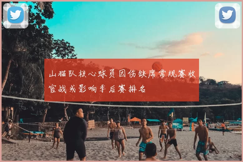 山猫队核心球员因伤缺席常规赛收官战或影响季后赛排名