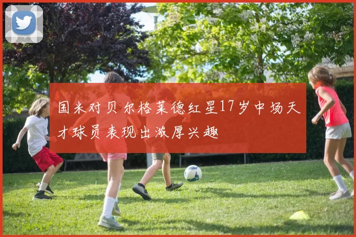 国米对贝尔格莱德红星17岁中场天才球员表现出浓厚兴趣