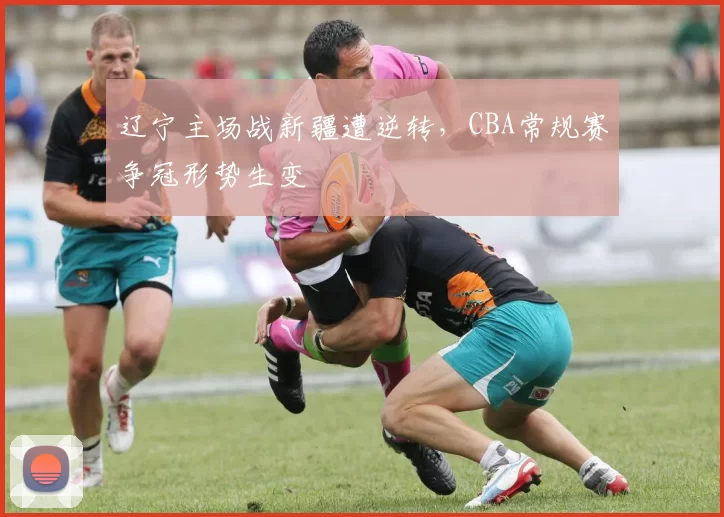 辽宁主场战新疆遭逆转，CBA常规赛争冠形势生变