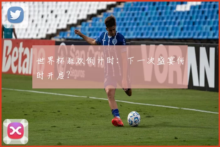世界杯狂欢倒计时：下一次盛宴何时开启？