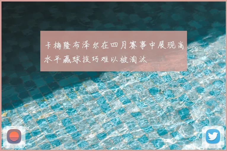 卡梅隆布泽尔在四月赛事中展现高水平赢球技巧难以被淘汰