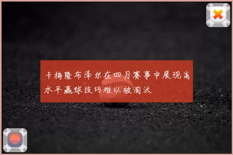 卡梅隆布泽尔在四月赛事中展现高水平赢球技巧难以被淘汰