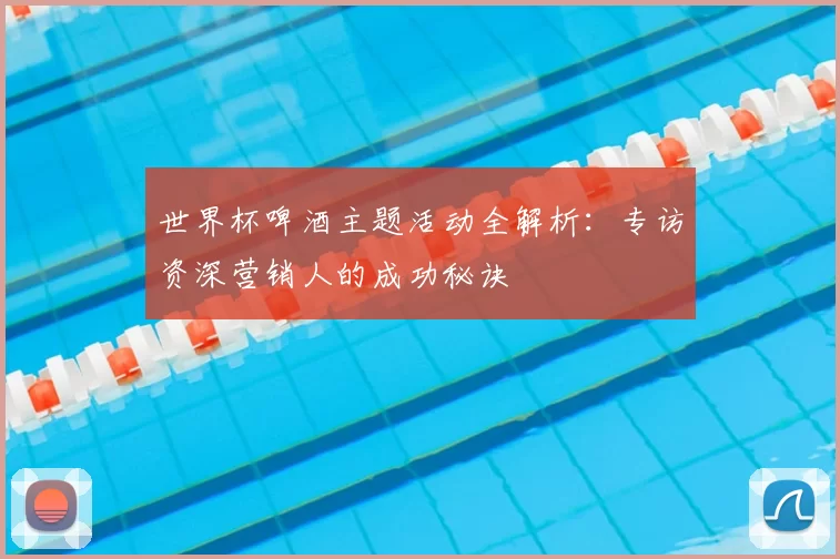 世界杯啤酒主题活动全解析:专访资深营销人的成功秘诀