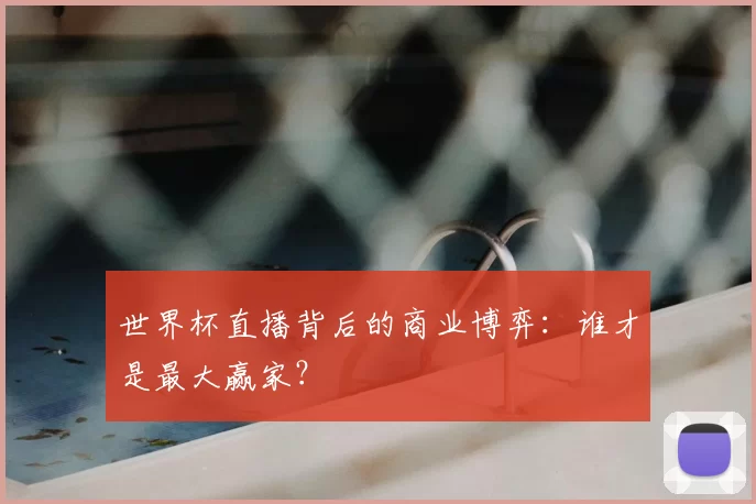 世界杯直播背后的商业博弈:谁才是最大赢家?
