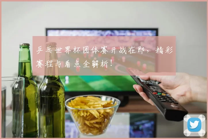 乒乓世界杯团体赛开战在即，精彩赛程与看点全解析！