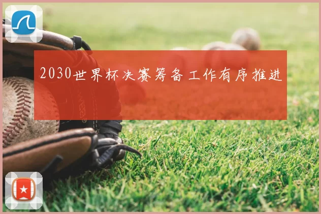 2030世界杯决赛筹备工作有序推进