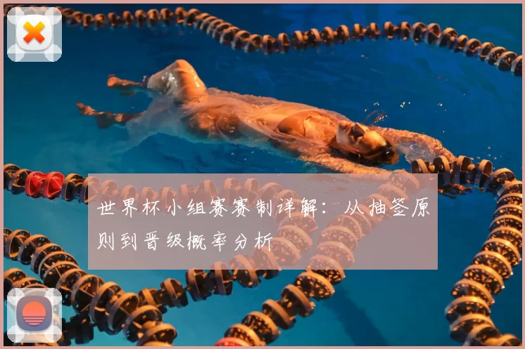 世界杯小组赛赛制详解：从抽签原则到晋级概率分析