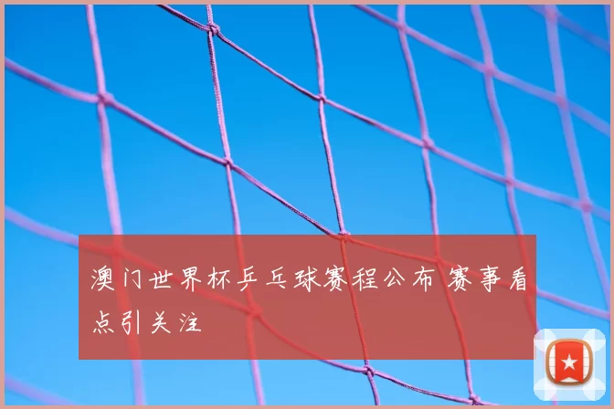 澳门世界杯乒乓球赛程公布 赛事看点引关注