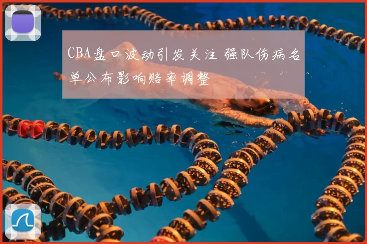 CBA盘口波动引发关注 强队伤病名单公布影响赔率调整