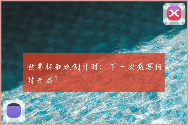 世界杯狂欢倒计时:下一次盛宴何时开启?