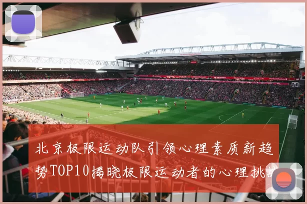 北京极限运动队引领心理素质新趋势TOP10揭晓极限运动者的心理挑战与成长