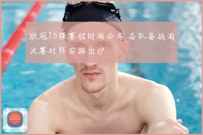 欧冠16强赛程时间公布 各队备战淘汰赛对阵安排出炉