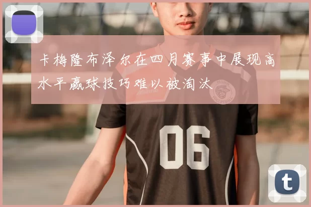卡梅隆布泽尔在四月赛事中展现高水平赢球技巧难以被淘汰