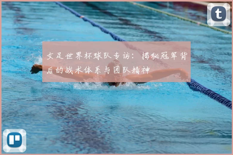 女足世界杯球队专访：揭秘冠军背后的战术体系与团队精神