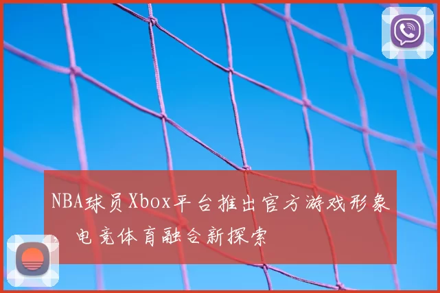 NBA球员Xbox平台推出官方游戏形象,电竞体育融合新探索