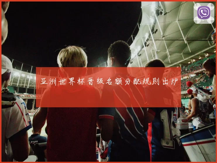 亚洲世界杯晋级名额分配规则出炉
