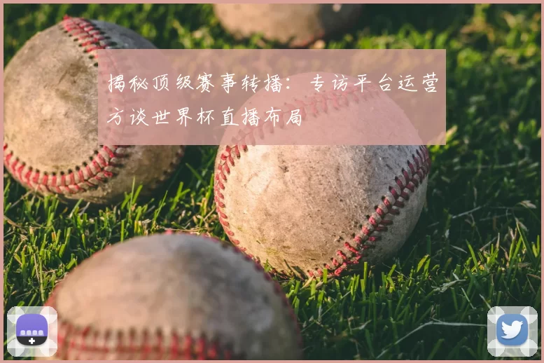 揭秘顶级赛事转播:专访平台运营方谈世界杯直播布局