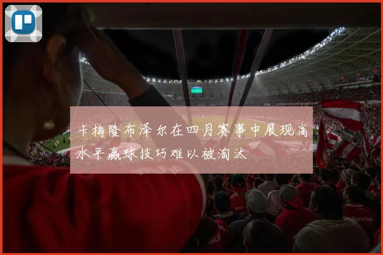卡梅隆布泽尔在四月赛事中展现高水平赢球技巧难以被淘汰