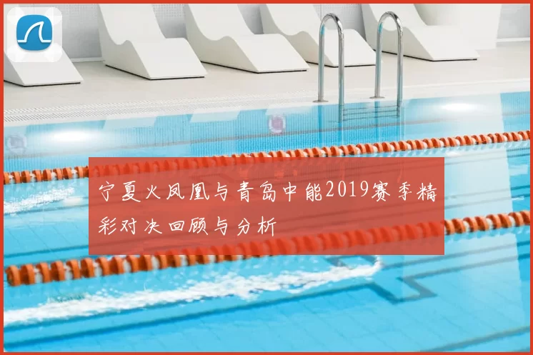 宁夏火凤凰与青岛中能2019赛季精彩对决回顾与分析