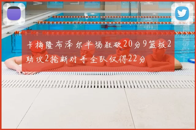 卡梅隆布泽尔半场狂砍20分9篮板2助攻2抢断对手全队仅得22分