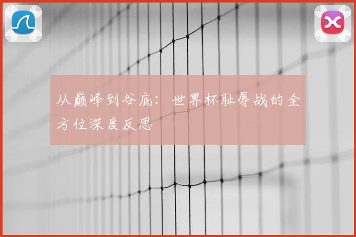 从巅峰到谷底:世界杯耻辱战的全方位深度反思