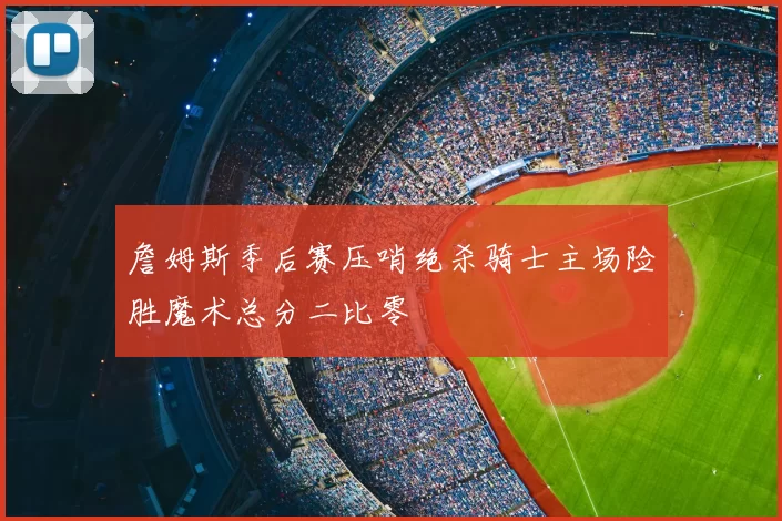 詹姆斯季后赛压哨绝杀骑士主场险胜魔术总分二比零