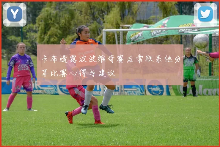 卡布透露波波维奇赛后常联系他分享比赛心得与建议