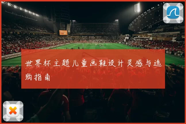 世界杯主题儿童画鞋设计灵感与选购指南