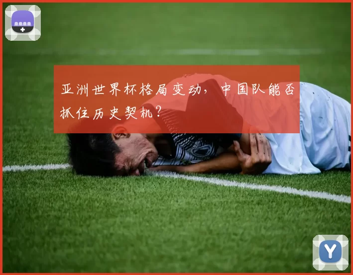 亚洲世界杯格局变动,中国队能否抓住历史契机?
