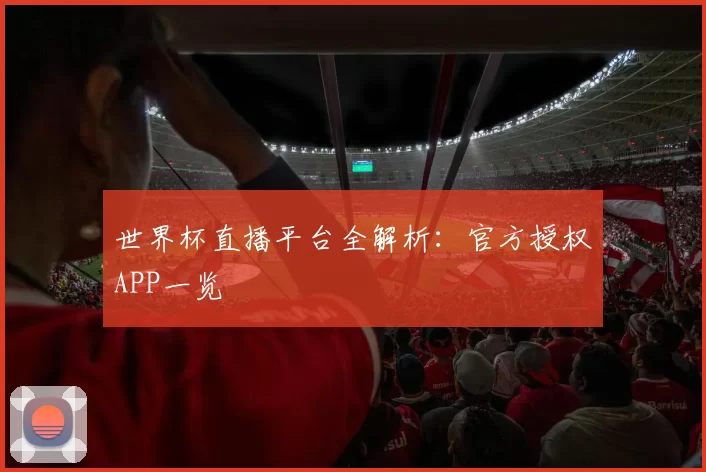 世界杯直播平台全解析:官方授权APP一览