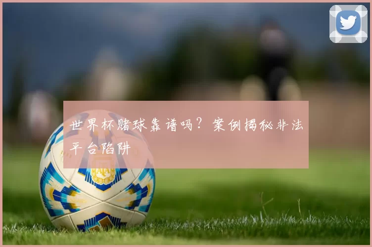 世界杯赌球靠谱吗?案例揭秘非法平台陷阱