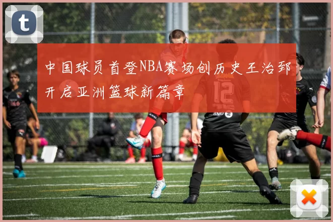中国球员首登NBA赛场创历史王治郅开启亚洲篮球新篇章