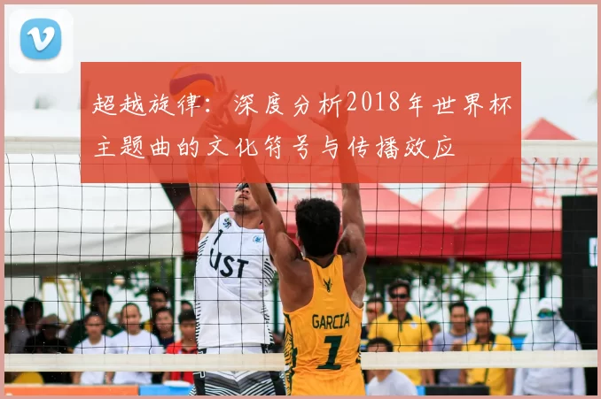 超越旋律:深度分析2018年世界杯主题曲的文化符号与传播效应