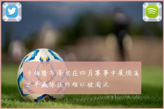 卡梅隆布泽尔在四月赛事中展现高水平赢球技巧难以被淘汰