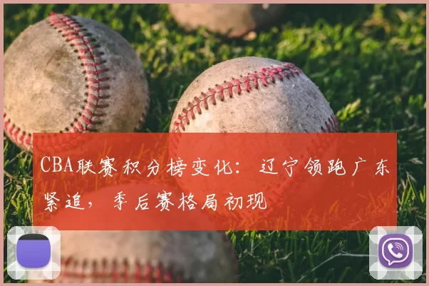 CBA联赛积分榜变化:辽宁领跑广东紧追,季后赛格局初现