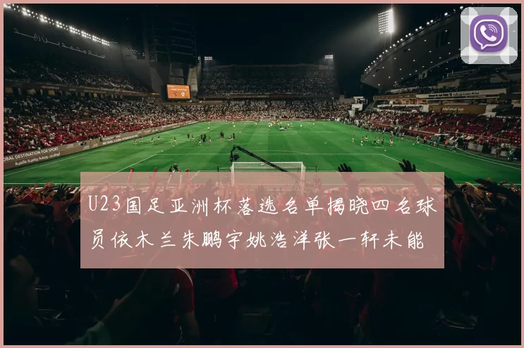U23国足亚洲杯落选名单揭晓四名球员依木兰朱鹏宇姚浩洋张一轩未能入选