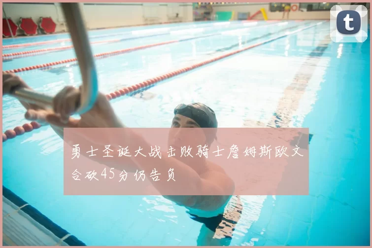 勇士圣诞大战击败骑士詹姆斯欧文合砍45分仍告负