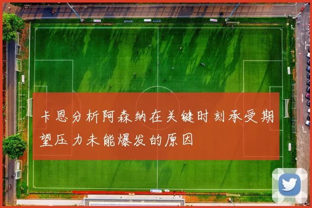 卡恩分析阿森纳在关键时刻承受期望压力未能爆发的原因