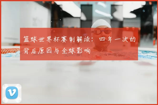 篮球世界杯赛制解读：四年一次的背后原因与全球影响