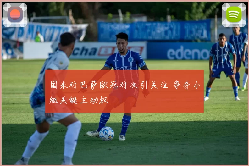 国米对巴萨欧冠对决引关注 争夺小组关键主动权