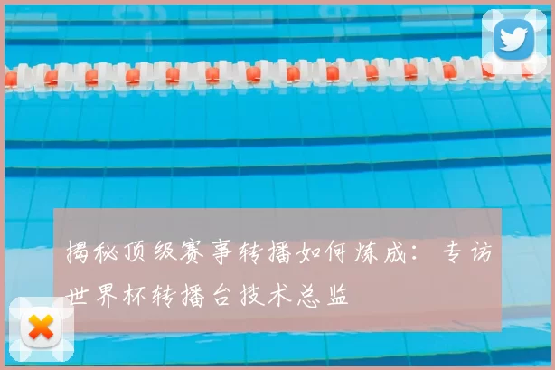揭秘顶级赛事转播如何炼成:专访世界杯转播台技术总监