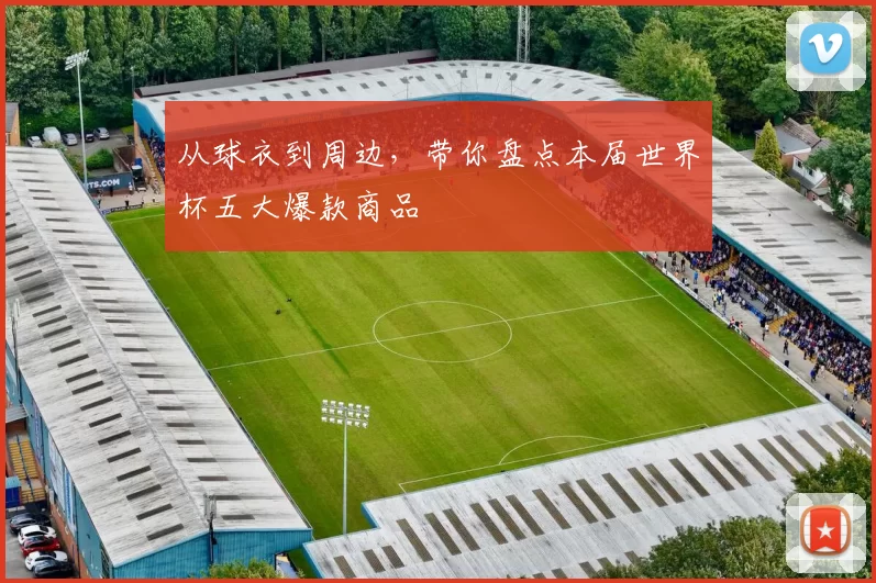 从球衣到周边，带你盘点本届世界杯五大爆款商品