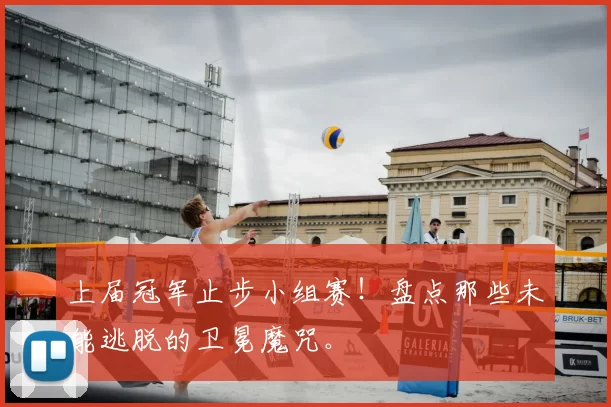上届冠军止步小组赛!盘点那些未能逃脱的卫冕魔咒。