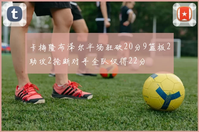 卡梅隆布泽尔半场狂砍20分9篮板2助攻2抢断对手全队仅得22分