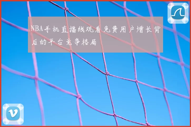 NBA手机直播线观看免费用户增长背后的平台竞争格局