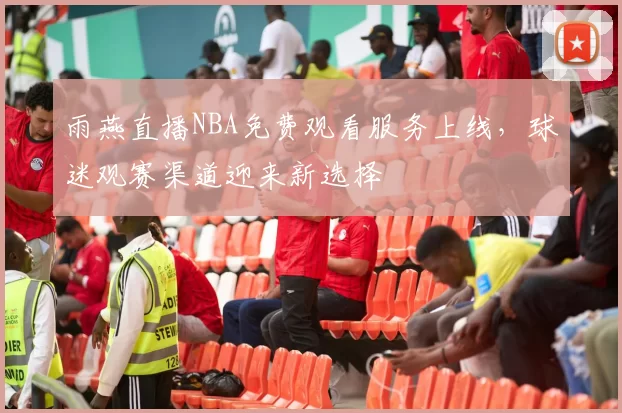 雨燕直播NBA免费观看服务上线,球迷观赛渠道迎来新选择
