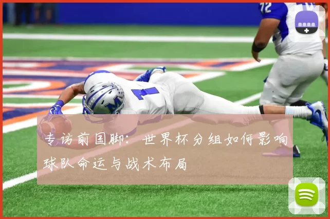 专访前国脚:世界杯分组如何影响球队命运与战术布局